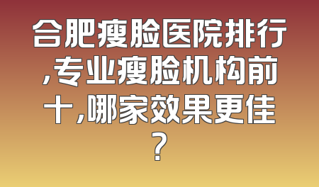 合肥瘦脸医院排行，专业瘦脸机构前十，哪家效果更佳？
