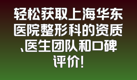 轻松获取上海华东医院整形科的资质、医生团队和口碑评价！