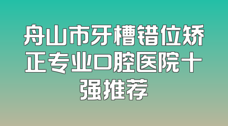 舟山市牙槽错位矫正专业口腔医院十强推荐