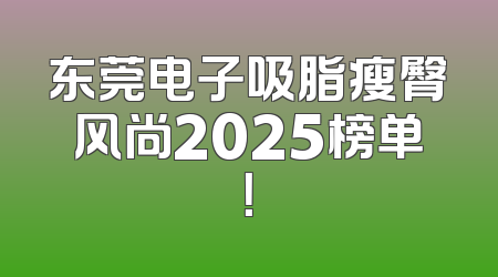 东莞电子吸脂瘦臀风尚2025榜单！