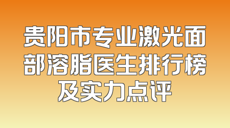 贵阳市专业激光面部溶脂医生排行榜及实力点评