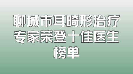 聊城市耳畸形治疗专家荣登十佳医生榜单