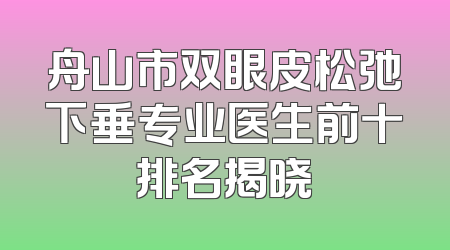 舟山市双眼皮松弛下垂专业医生前十排名揭晓