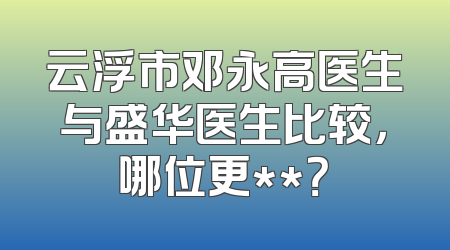 云浮市邓永高医生与盛华医生比较，哪位更**？