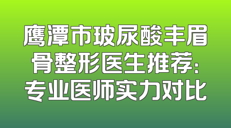 鹰潭市玻尿酸丰眉骨整形医生推荐：专业医师实力对比