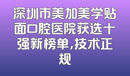 深圳市美加美学贴面口腔医院获选十强新榜单，技术正规