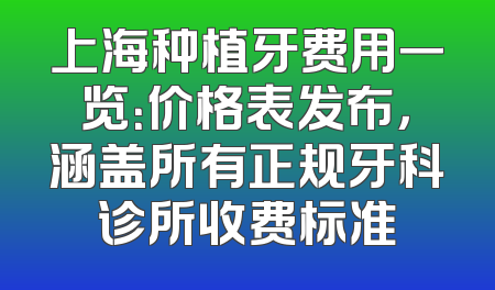 上海种植牙费用一览：价格表发布，涵盖所有正规牙科诊所收费标准