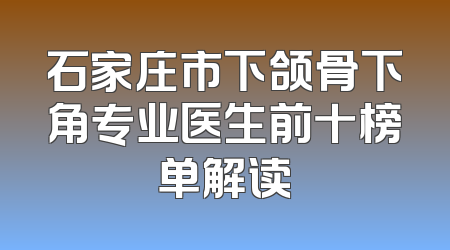 石家庄市下颌骨下角专业医生前十榜单解读