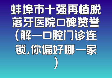蚌埠市十强再植脱落牙医院口碑赞誉（解一口腔门诊连锁，你偏好哪一家）