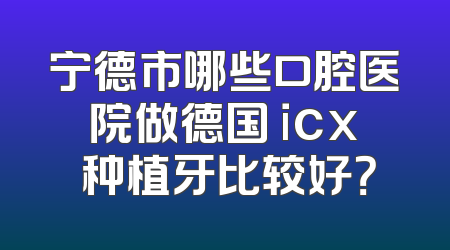 宁德市哪些口腔医院做德国 icx 种植牙比较好？