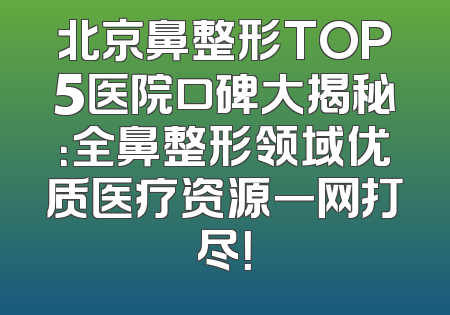 北京鼻整形TOP5医院口碑大揭秘：全鼻整形领域优质医疗资源一网打尽！