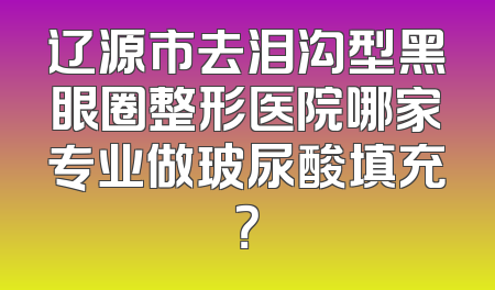 辽源市去泪沟型黑眼圈整形医院哪家专业做玻尿酸填充？