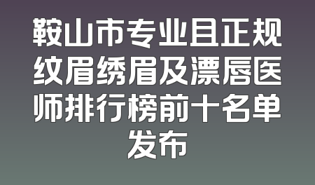鞍山市专业且正规纹眉绣眉及漂唇医师排行榜前十名单发布