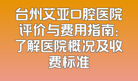 台州艾亚口腔医院评价与费用指南：了解医院概况及收费标准