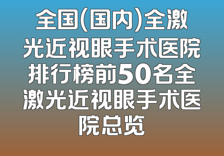 全国（国内）全激光近视眼手术医院排行榜前50名全激光近视眼手术医院总览