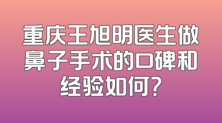 重庆王旭明医生做鼻子手术的口碑和经验如何？