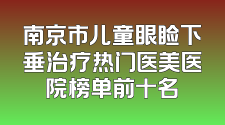 南京市儿童眼睑下垂治疗热门医美医院榜单前十名