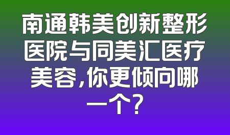 南通韩美创新整形医院与同美汇医疗美容，你更倾向哪一个？