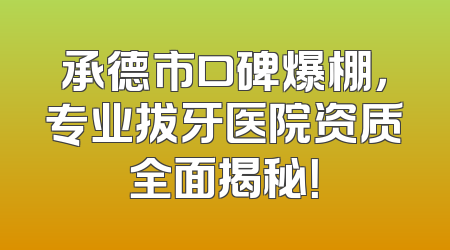 承德市口碑爆棚，专业拔牙医院资质全面揭秘！