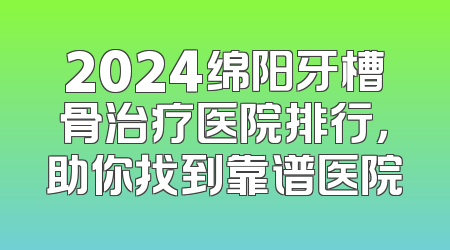 2024绵阳牙槽骨治疗医院排行，助你找到靠谱医院