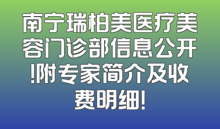 南宁瑞柏美医疗美容门诊部信息公开！附专家简介及收费明细！