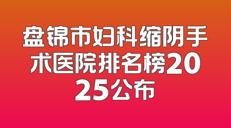盘锦市妇科缩阴手术医院排名榜2025公布