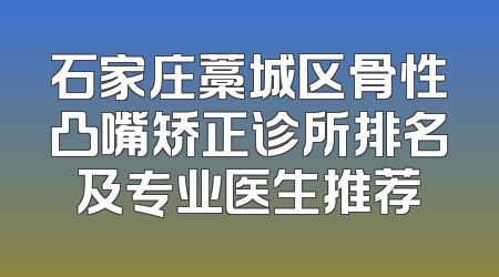 石家庄藁城区骨性凸嘴矫正诊所排名及专业医生推荐