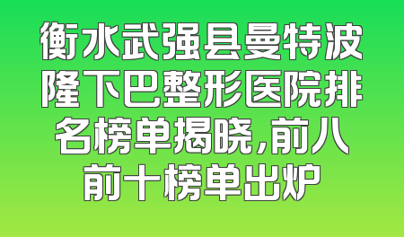 衡水武强县曼特波隆下巴整形医院排名榜单揭晓，前八前十榜单出炉