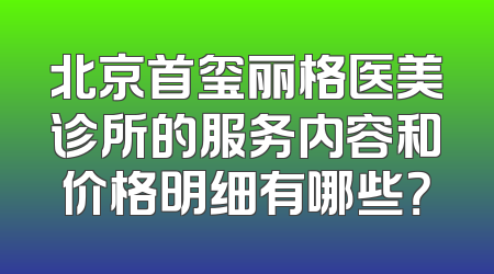 北京首玺丽格医美诊所的服务内容和价格明细有哪些？