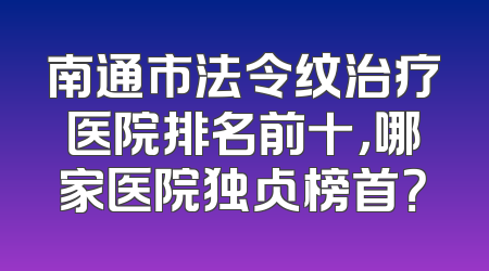 南通市法令纹治疗医院排名前十，哪家医院独占榜首？