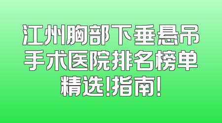 江州胸部下垂悬吊手术医院排名榜单精选！指南！