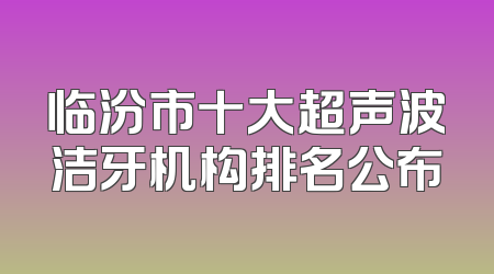 临汾市十大超声波洁牙机构排名公布