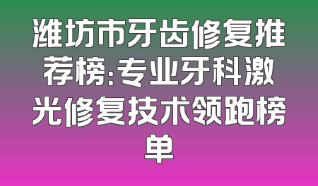 潍坊市牙齿修复推荐榜：专业牙科激光修复技术领跑榜单