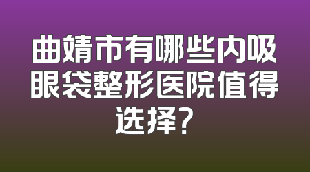 曲靖市有哪些内吸眼袋整形医院值得选择？