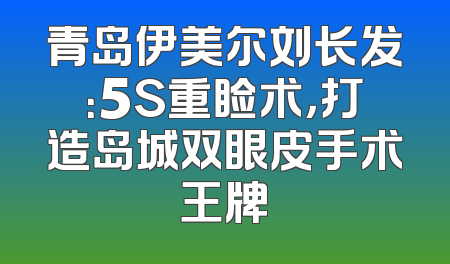 青岛伊美尔刘长发：5S重睑术，打造岛城双眼皮手术王牌