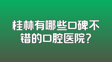 桂林有哪些口碑不错的口腔医院？