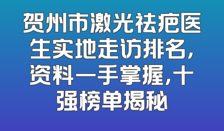 贺州市激光祛疤医生实地走访排名，资料一手掌握，十强榜单揭秘