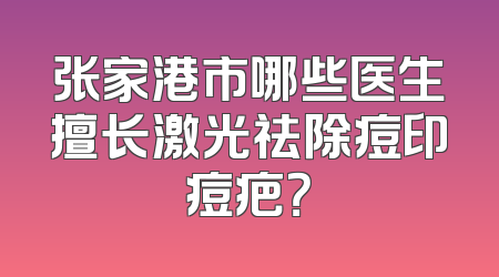 张家港市哪些医生擅长激光祛除痘印痘疤？