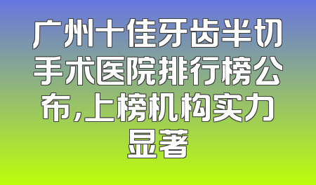 广州十佳牙齿半切手术医院排行榜公布，上榜机构实力显著