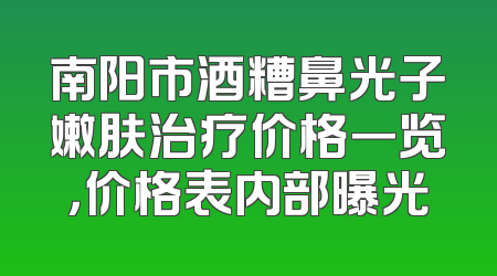 南阳市酒糟鼻光子嫩肤治疗价格一览，价格表内部曝光