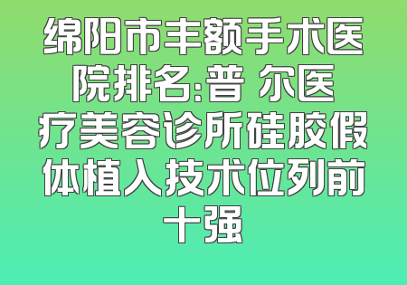 绵阳市丰额手术医院排名：普晞尔医疗美容诊所硅胶假体植入技术位列前十强