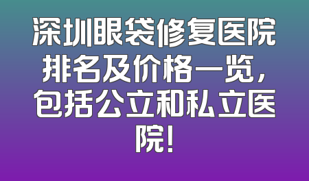 深圳眼袋修复医院排名及价格一览，包括公立和私立医院！