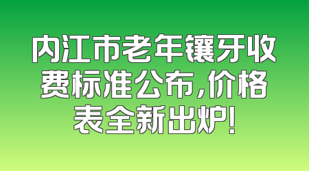 内江市老年镶牙收费标准公布，价格表全新出炉！
