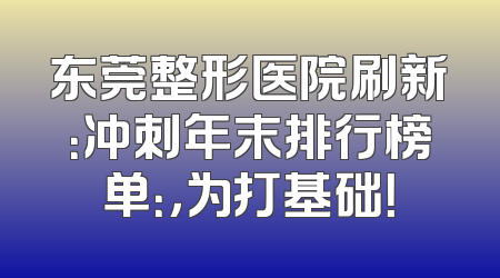 东莞整形医院刷新：冲刺年末排行榜单：，为打基础！