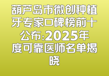 葫芦岛市微创种植牙专家口碑榜前十公布：2025年度可靠医师名单揭晓