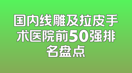 国内线雕及拉皮手术医院前50强排名盘点