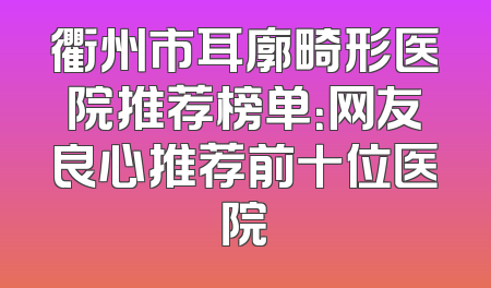 衢州市耳廓畸形医院推荐榜单：网友良心推荐前十位医院