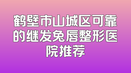 鹤壁市山城区可靠的继发兔唇整形医院推荐
