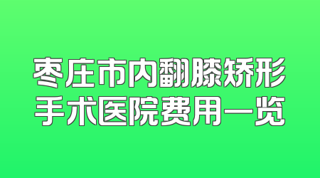 枣庄市内翻膝矫形手术医院费用一览