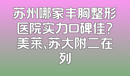 苏州哪家丰胸整形医院实力口碑佳？美莱、苏大附二在列